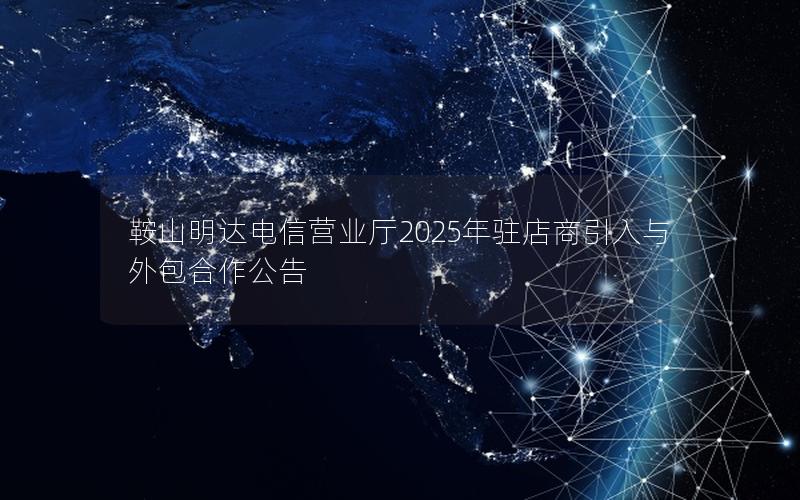 鞍山明达电信营业厅2025年驻店商引入与外包合作公告