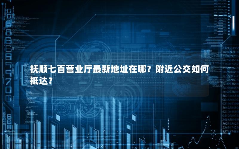 抚顺七百营业厅最新地址在哪？附近公交如何抵达？