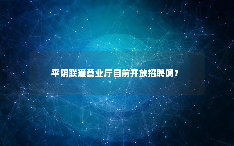 平阴联通营业厅目前开放招聘吗？