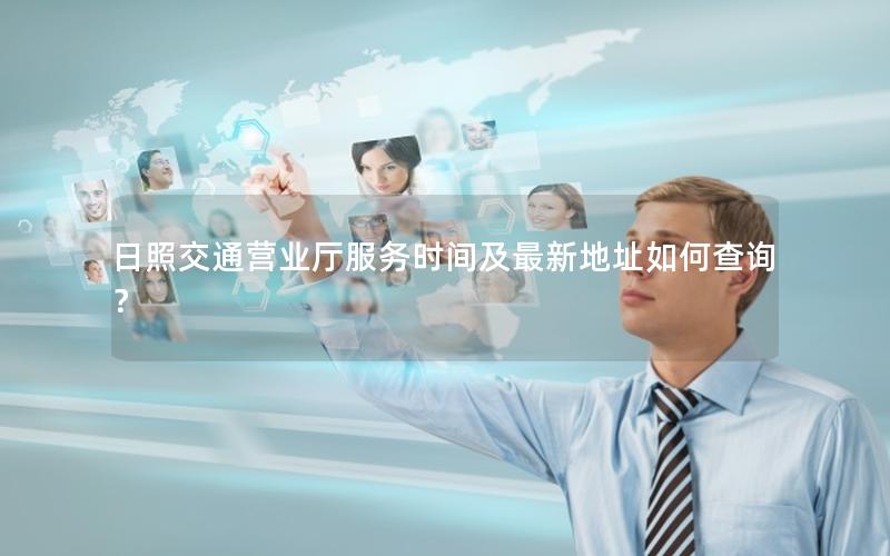 日照交通营业厅服务时间及最新地址如何查询？