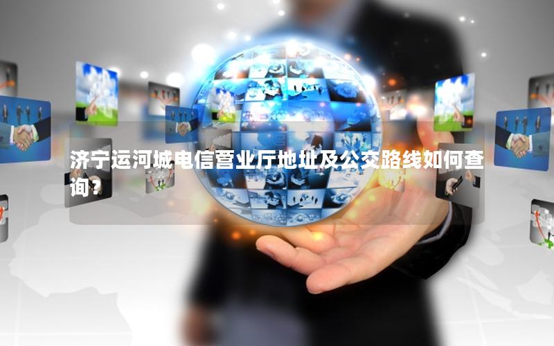 济宁运河城电信营业厅地址及公交路线如何查询？