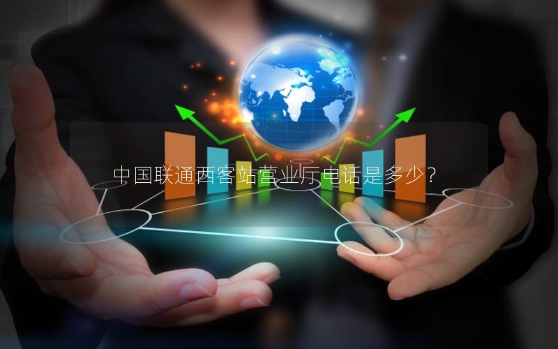 中国联通西客站营业厅电话是多少？