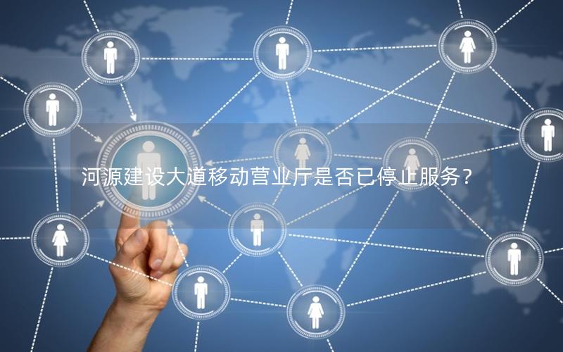 河源建设大道移动营业厅是否已停止服务？