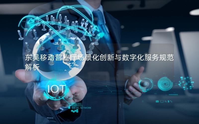 东吴移动营业厅场景化创新与数字化服务规范解析