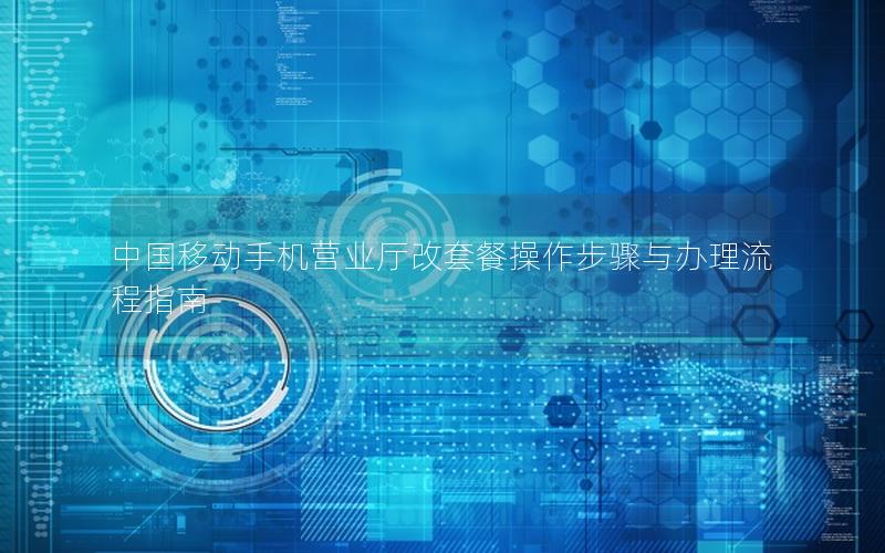 中国移动手机营业厅改套餐操作步骤与办理流程指南