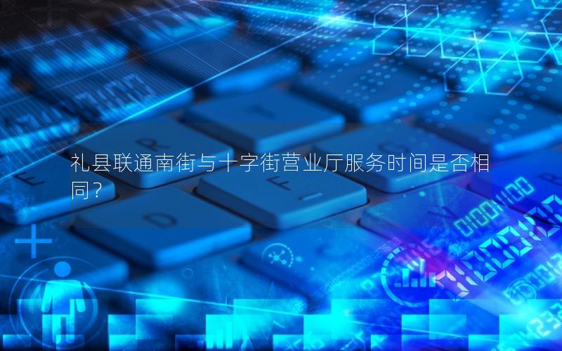 礼县联通南街与十字街营业厅服务时间是否相同？