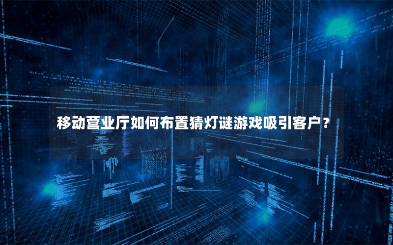 移动营业厅如何布置猜灯谜游戏吸引客户？