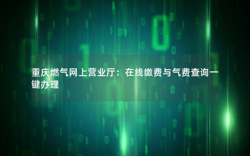 重庆燃气网上营业厅：在线缴费与气费查询一键办理