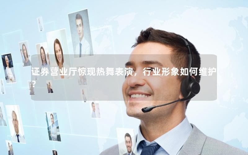 证券营业厅惊现热舞表演，行业形象如何维护？