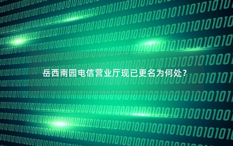 岳西南园电信营业厅现已更名为何处？