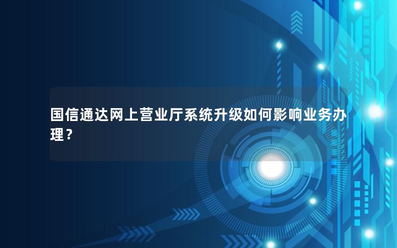 国信通达网上营业厅系统升级如何影响业务办理？