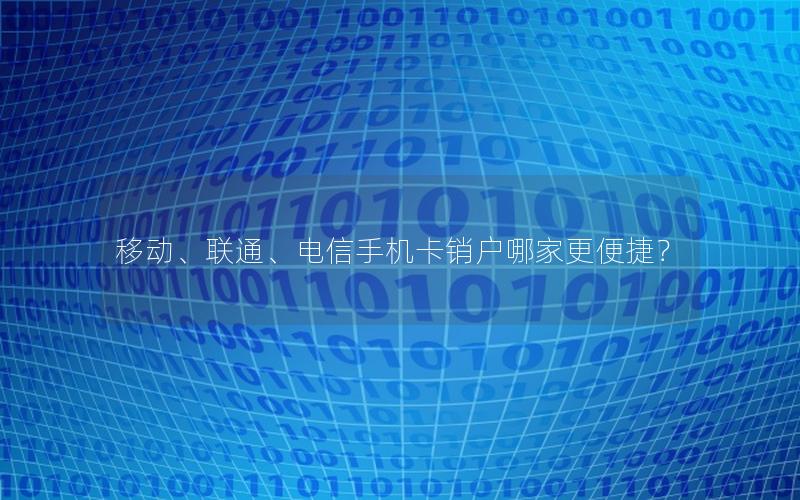 移动、联通、电信手机卡销户哪家更便捷？