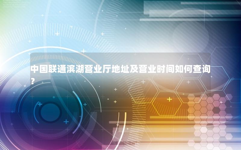 中国联通滨湖营业厅地址及营业时间如何查询？