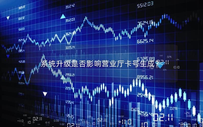 系统升级是否影响营业厅卡号生成？