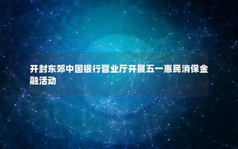 开封东郊中国银行营业厅开展五一惠民消保金融活动