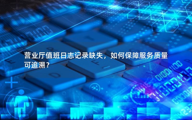 营业厅值班日志记录缺失，如何保障服务质量可追溯？