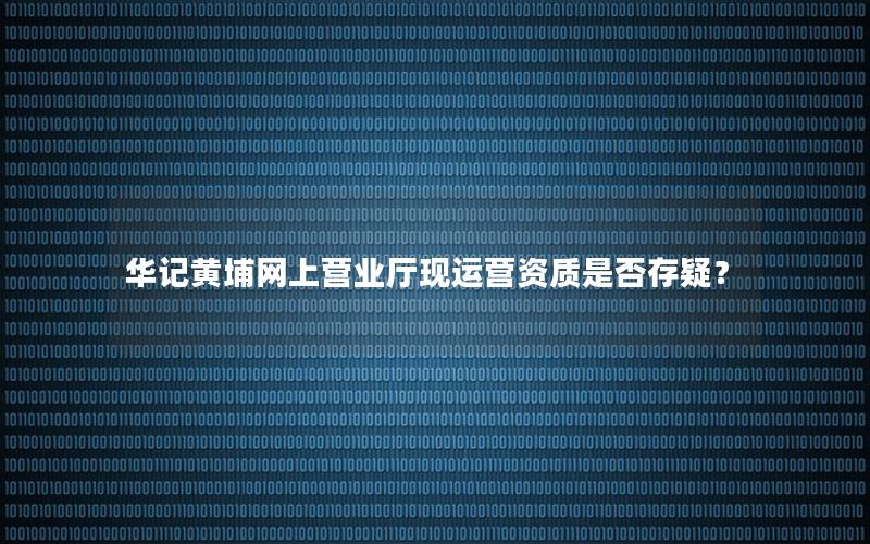 华记黄埔网上营业厅现运营资质是否存疑？