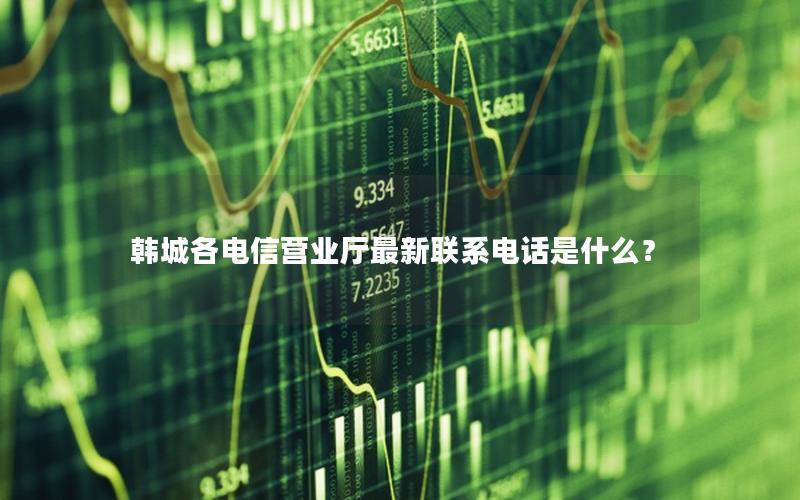韩城各电信营业厅最新联系电话是什么？