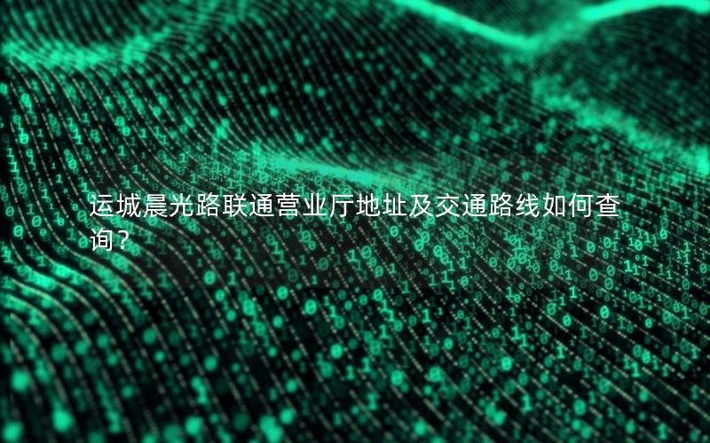 运城晨光路联通营业厅地址及交通路线如何查询？