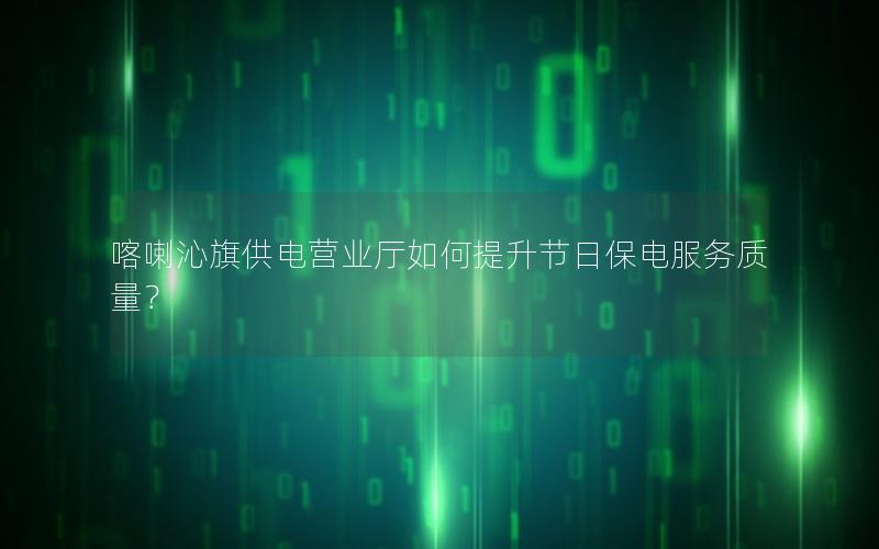 喀喇沁旗供电营业厅如何提升节日保电服务质量？