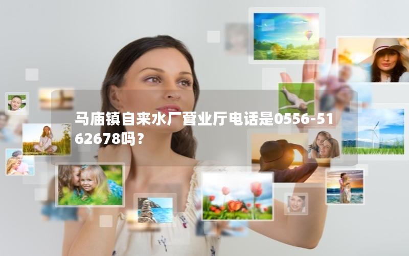 马庙镇自来水厂营业厅电话是0556-5162678吗？