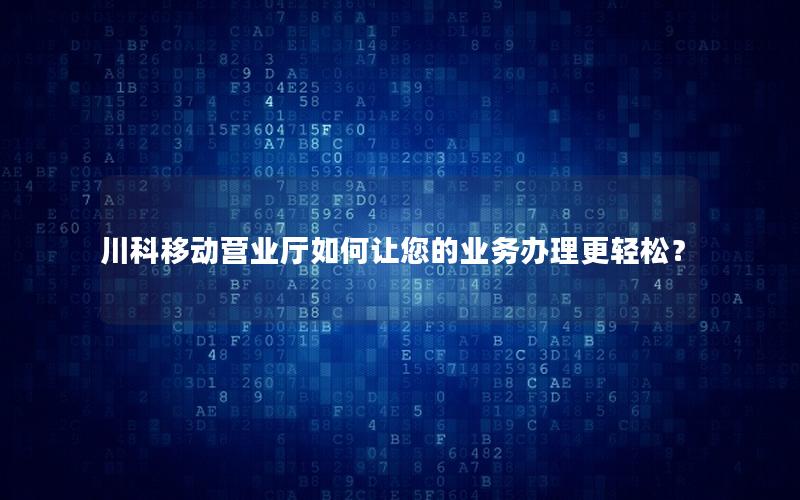 川科移动营业厅如何让您的业务办理更轻松？