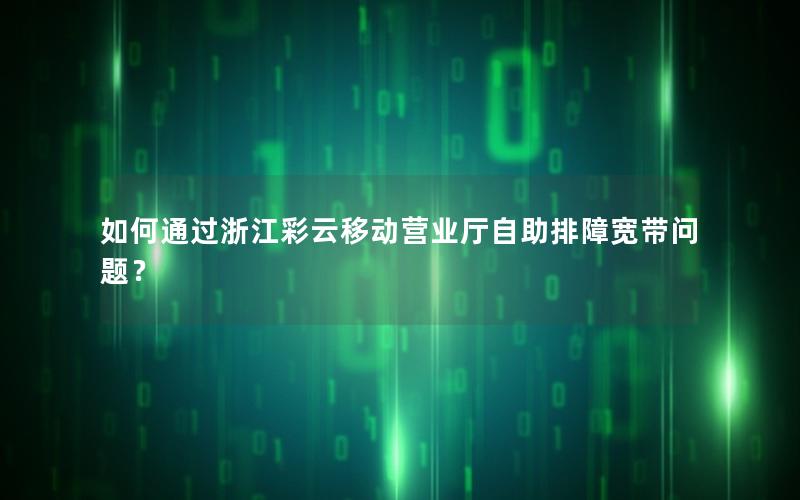 如何通过浙江彩云移动营业厅自助排障宽带问题？