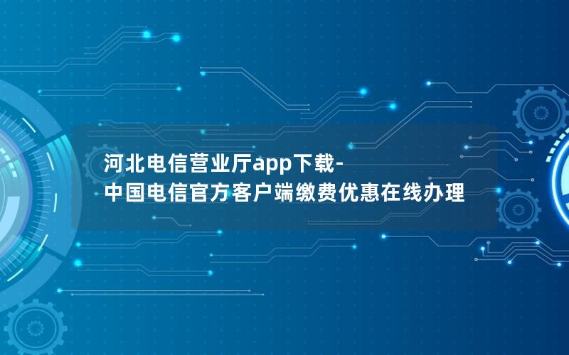 河北电信营业厅app下载-中国电信官方客户端缴费优惠在线办理
