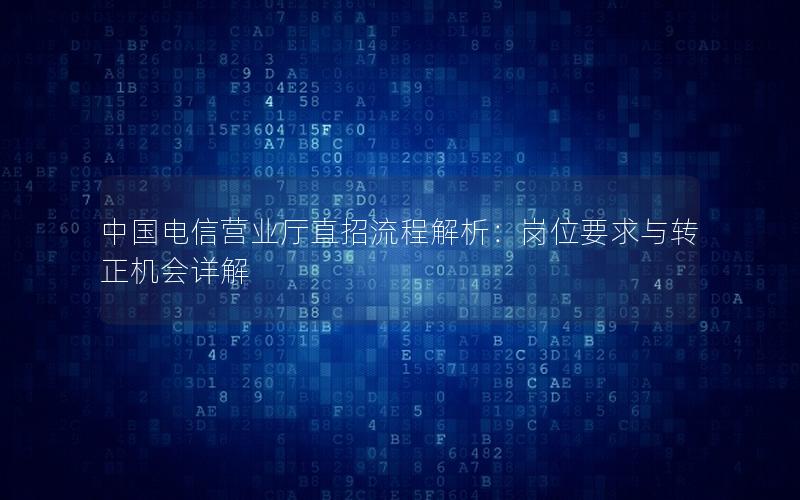 中国电信营业厅直招流程解析：岗位要求与转正机会详解