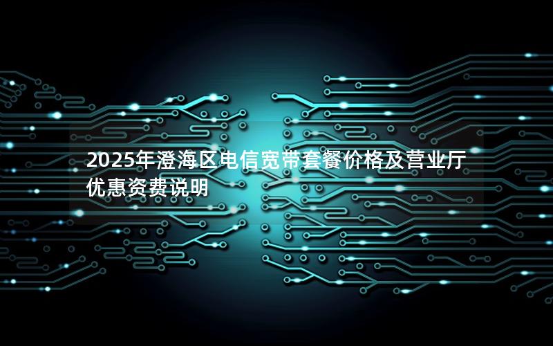 2025年澄海区电信宽带套餐价格及营业厅优惠资费说明