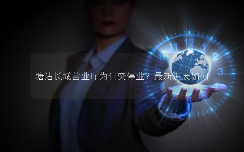 塘沽长城营业厅为何突停业？最新进展如何