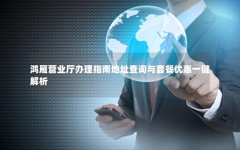 鸿雁营业厅办理指南地址查询与套餐优惠一键解析