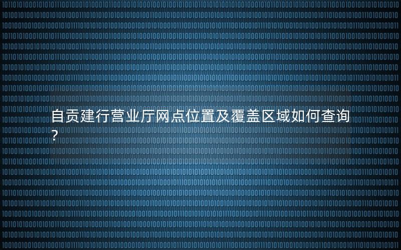 自贡建行营业厅网点位置及覆盖区域如何查询？