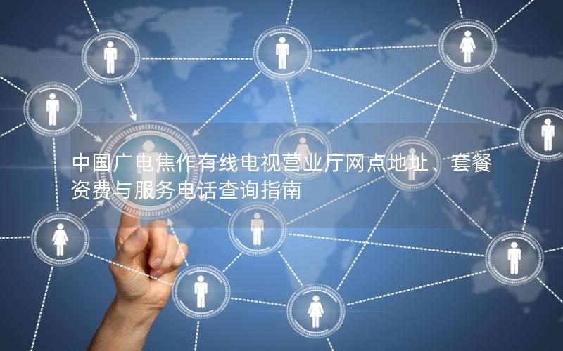 中国广电焦作有线电视营业厅网点地址、套餐资费与服务电话查询指南