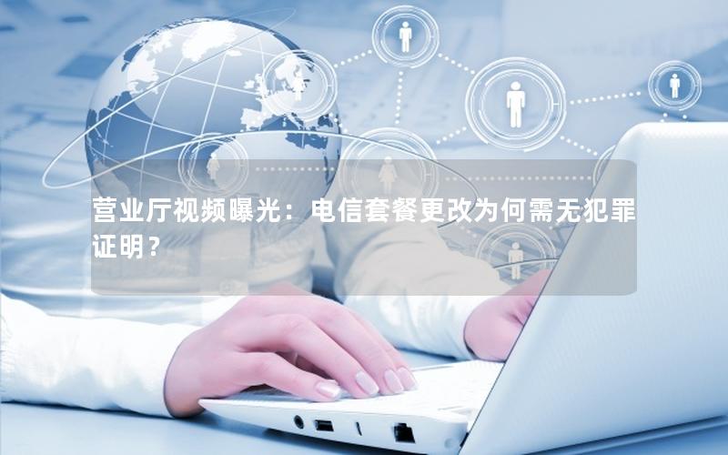 营业厅视频曝光：电信套餐更改为何需无犯罪证明？