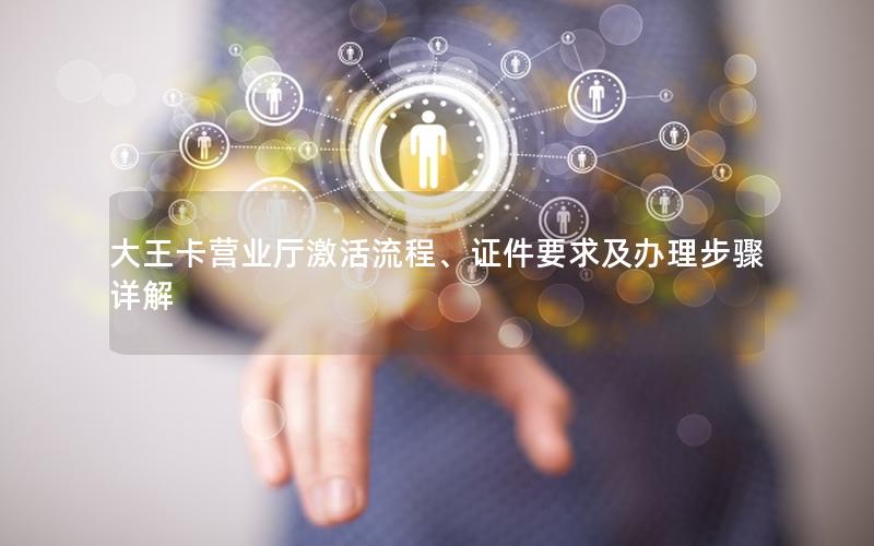 大王卡营业厅激活流程、证件要求及办理步骤详解