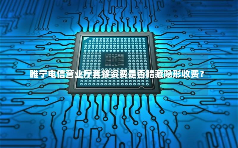 睢宁电信营业厅套餐资费是否暗藏隐形收费？