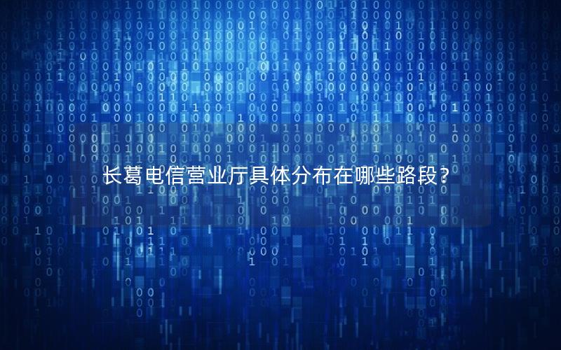 长葛电信营业厅具体分布在哪些路段？