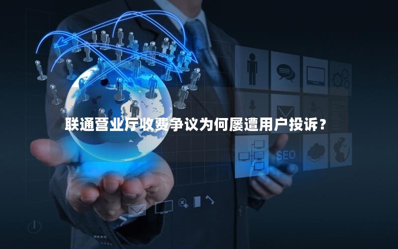 联通营业厅收费争议为何屡遭用户投诉？
