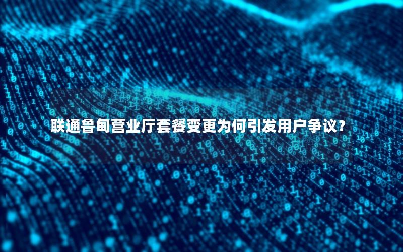 联通鲁甸营业厅套餐变更为何引发用户争议？