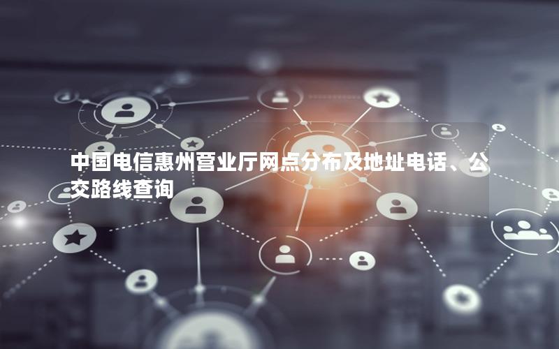 中国电信惠州营业厅网点分布及地址电话、公交路线查询