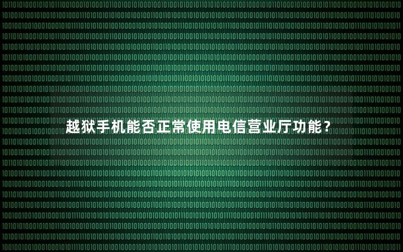 越狱手机能否正常使用电信营业厅功能？