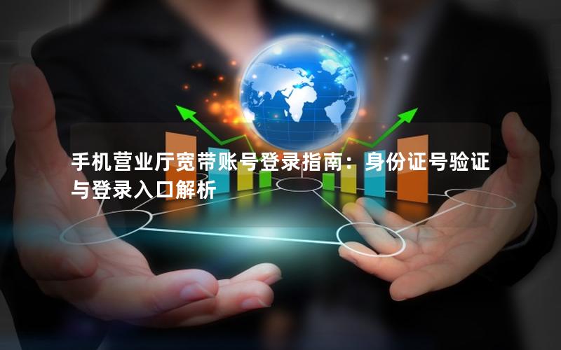 手机营业厅宽带账号登录指南：身份证号验证与登录入口解析
