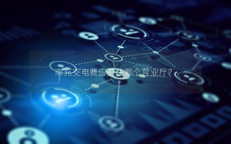 南充交电费应前往哪个营业厅？