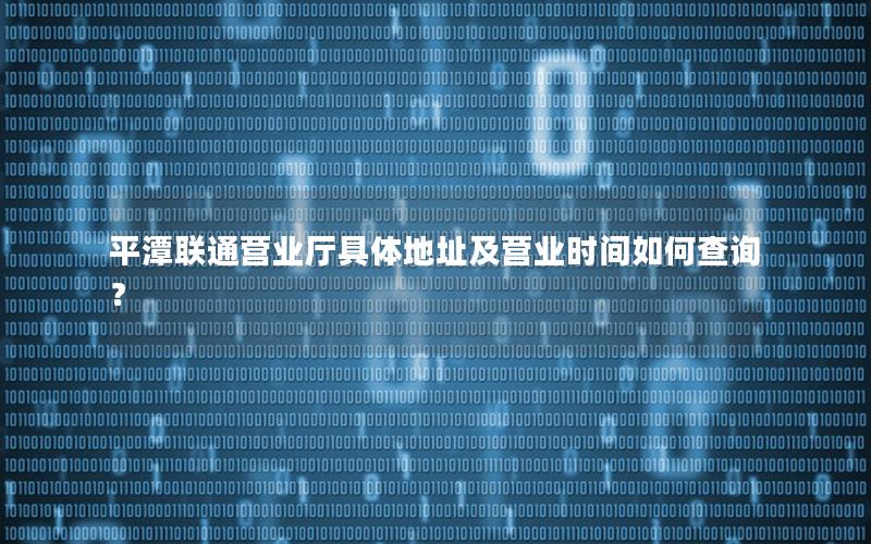平潭联通营业厅具体地址及营业时间如何查询？