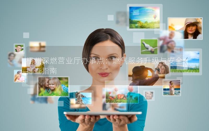 梧州深燃营业厅办事点：燃气服务升级与安全排查指南
