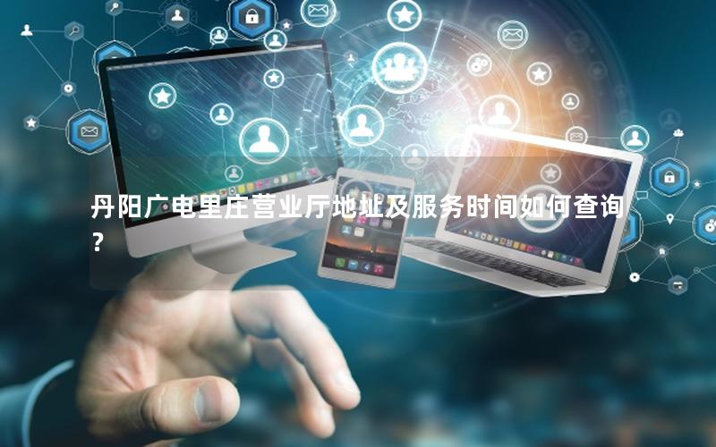 丹阳广电里庄营业厅地址及服务时间如何查询？