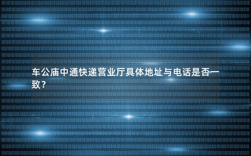 车公庙中通快递营业厅具体地址与电话是否一致？