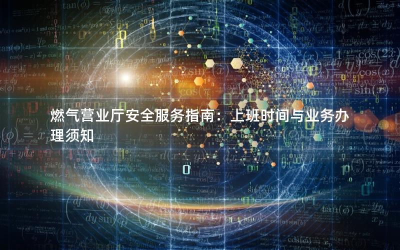 燃气营业厅安全服务指南：上班时间与业务办理须知