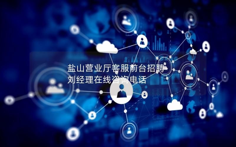 盐山营业厅客服前台招聘-刘经理在线咨询电话